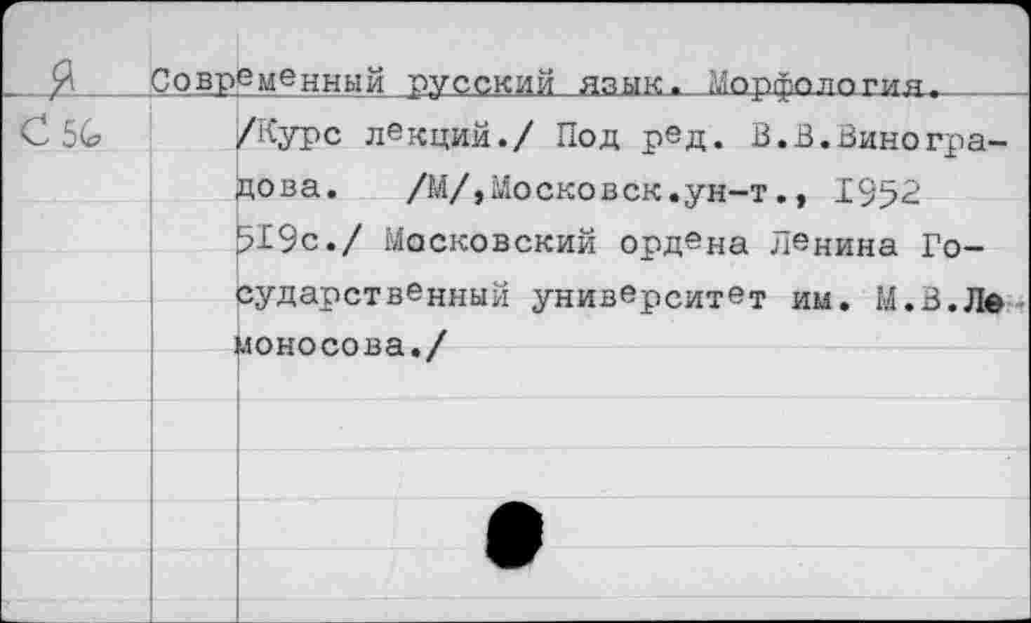 ﻿Современный русский язык. Морфология,____
/Курс лекций./ Под ред. В.В.Виноградова. /М/,МоскоВСК.ун-т., 1952 919с./ Московский ордена Ленина Государственный университет им. М.В.Ле моносова./